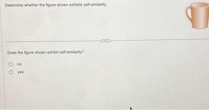 Determine whether the figure shown exhibits self-similarity.
Does the figure shown exhibit self-similarity?
no
O yes
9