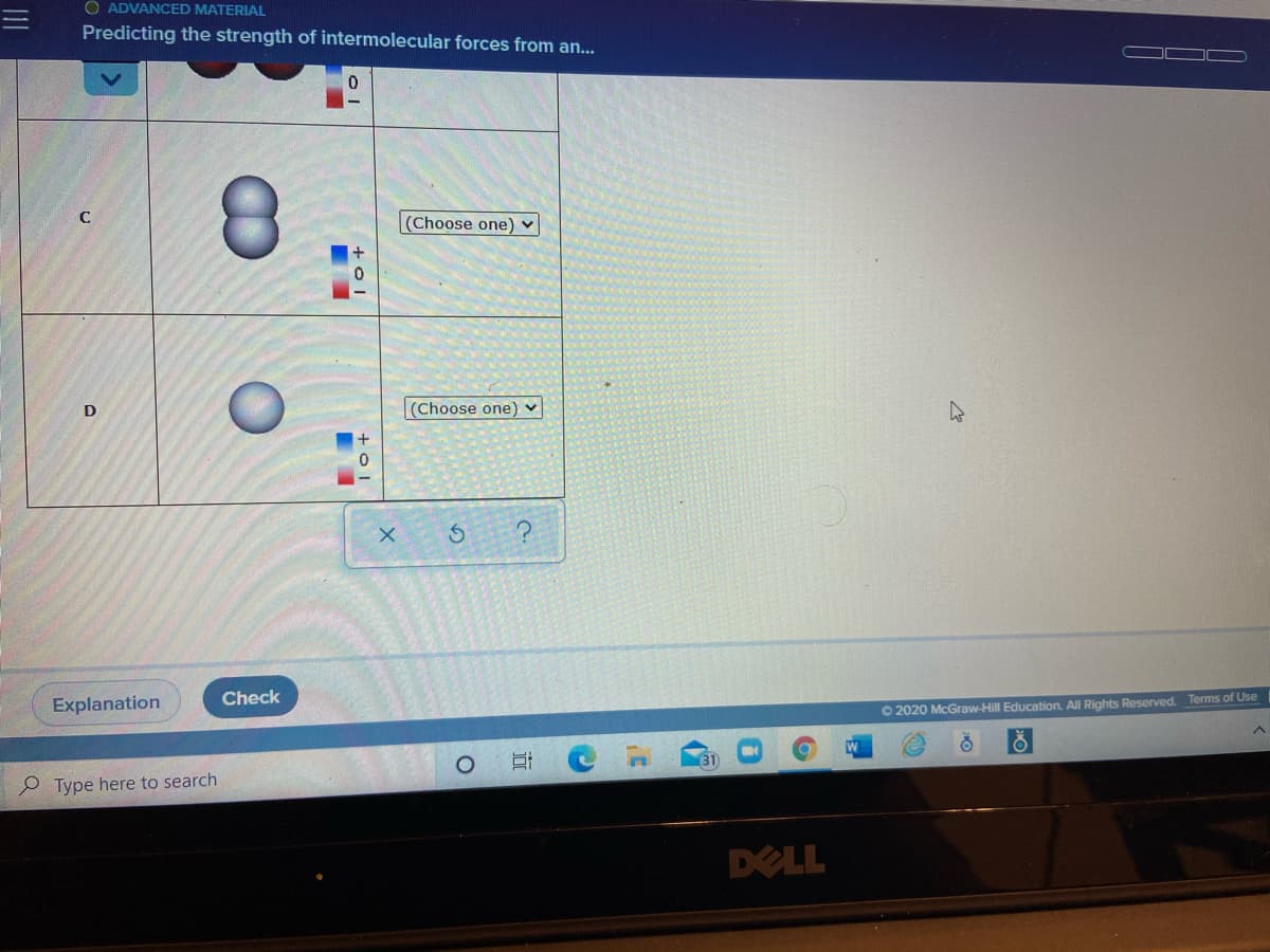 O ADVANCED MATERIAL
Predicting the strength of intermolecular forces from an..
8.
(Choose one) v
D
(Choose one) ♥
X.
Check
Explanation
O 2020 McGraw-Hill Education. All Rights Reserved. Terms of Use
31
P Type here to search
DELL
直
