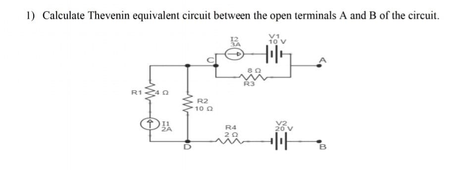 1) Calculate Thevenin equivalent circuit between the open terminals A and B of the circuit.
10 v
Ř3
R1
R2
10 0
2A
R4
20 V
20
