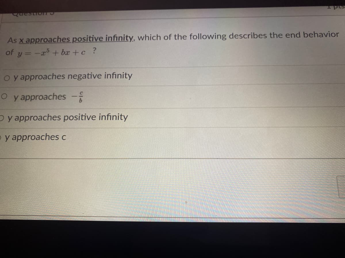 Questio
sad T
As x approaches positive infınity, which of the following describes the end behavior
of y = -a + bx +c ?
o y approaches negative infinity
O y approaches
D y approaches positive infinity
p y approaches c
