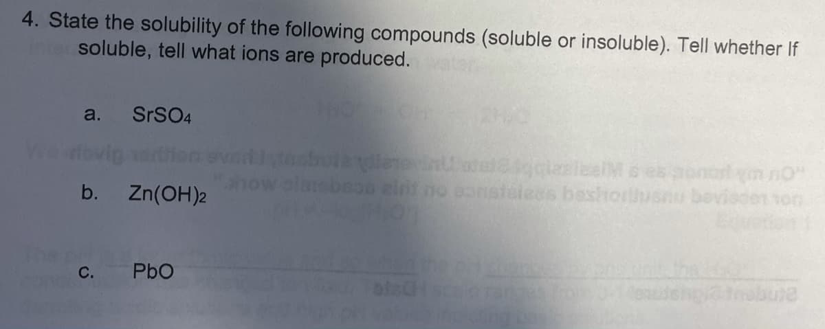 4. State the solubility of the following compounds (soluble or insoluble). Tell whether If
soluble, tell what ions are produced.
a.
SrSO4
We
ponor yn no'
ntebeoo eir no eanstalees beshorlusnu bovisden son
b.
Zn(OH)2
C.
PbO
