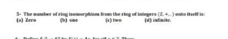 5- The number of ring isomorphism from the ring of integers (Z. +..) onto itself is:
(a) Zero
(b) one
(c) two
(d) infinite.
