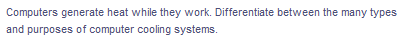 Computers generate heat while they work. Differentiate between the many types
and purposes of computer cooling systems.