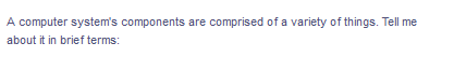 A computer system's components are comprised of a variety of things. Tell me
about it in brief terms: