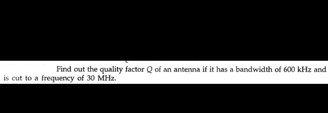 Find out the quality factor Q of an antenna if it has a bandwidth of 600 kHz and
is cut to a frequency of 30 MHz.
