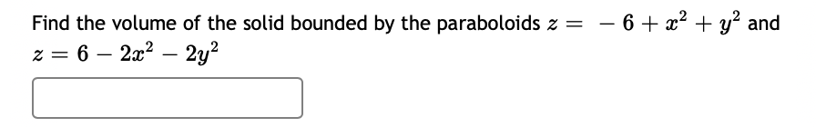 Find the volume of the solid bounded by the paraboloids z = - 6 + x² + y? and
z = 6 – 2x? – 2y2
