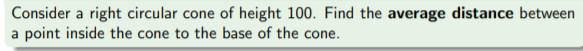 Consider a right circular cone of height 100. Find the average distance between
a point inside the cone to the base of the cone.
