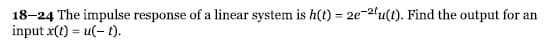 18-24 The impulse response of a linear system is h(t) = 2e-2tu(t). Find the output for an
input x(t) = u(t).