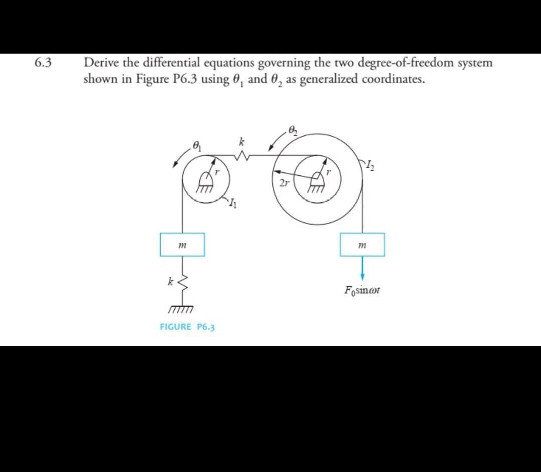 6.3
Derive the differential equations governing the two degree-of-freedom system
shown in Figure P6.3 using , and 0, as generalized coordinates.
0₂
k
m
k
FIGURE P6.3
2r
m
Fosincot