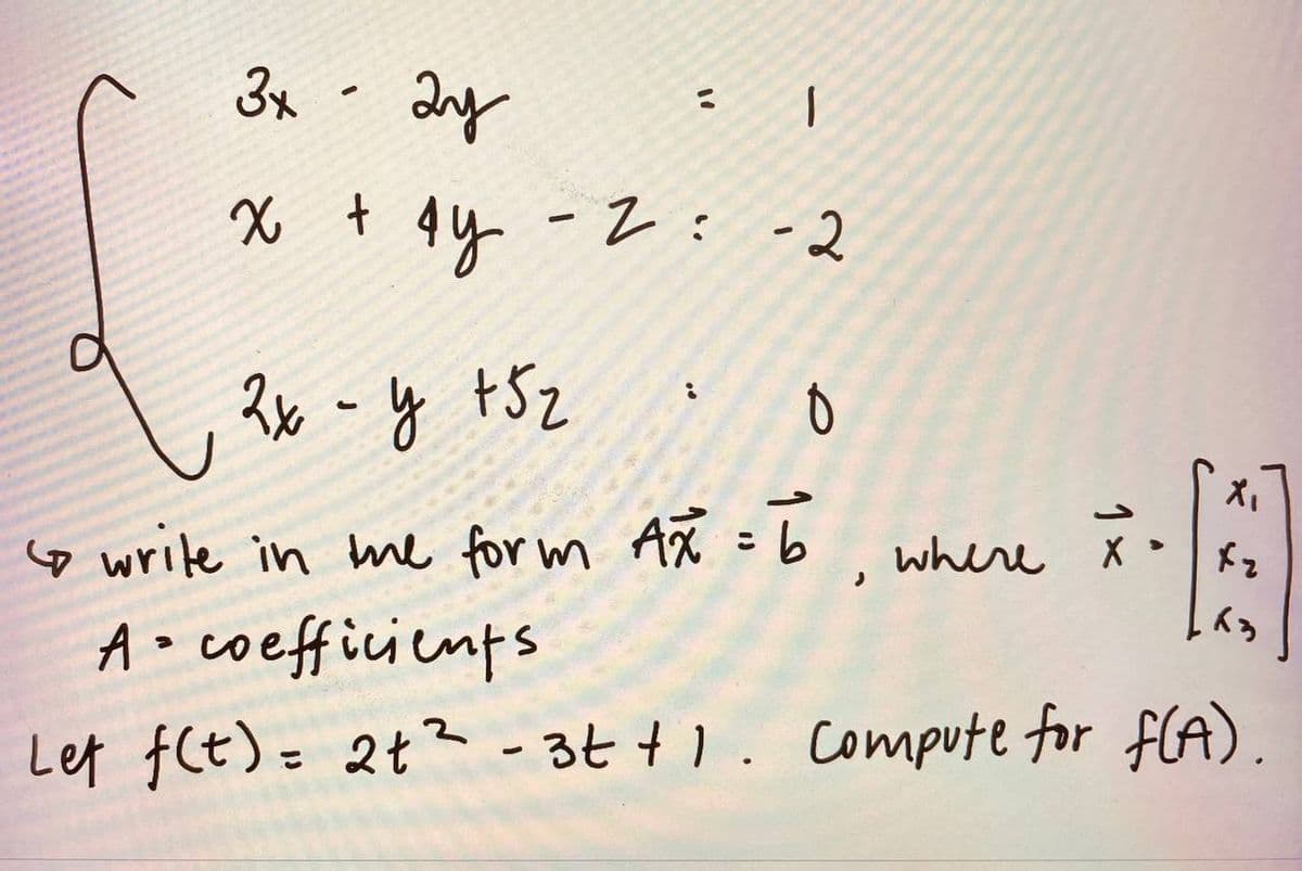 3x
2y
: 1
x + 4y -2 : -2
2х - у +52
0
J
to write in the form Ax = 6, where
where x X
X₁
Xz
.<3
A coefficients
S
Let f(t) = 2t²-3t+1. Compute for f(A).