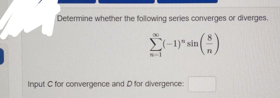 Determine whether the following series converges or diverges.
8.
(-1)" sin
(:)
n=1
Input C for convergence and D for divergence:
