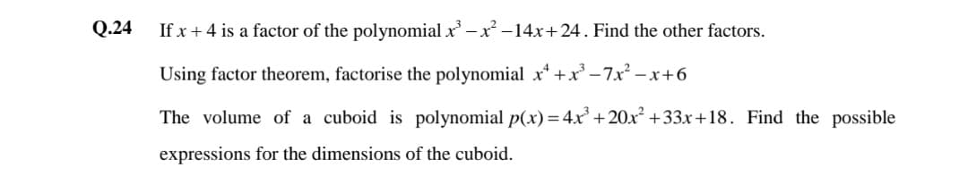 Q.24
If x + 4 is a factor of the polynomial x -x -14x+24. Find the other factors.
Using factor theorem, factorise the polynomial x* +x° – 7x² – x+6
The volume of a cuboid is polynomial p(x)= 4x + 20x² +33x+18. Find the possible
expressions for the dimensions of the cuboid.
