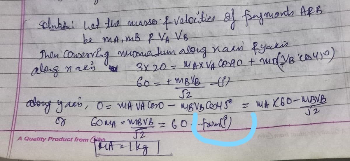 clubeu het the muasso f veloities &l fangmonds ARB
be mA,mB P VA VB
Then COusenving oiandum aloug nain fyakis
3x20= MAXV4 CO90 +
60=+MBVB}
S2
aleg naes
mdNB 'co4)0)
aong yaus, 0= wIA VA Ceso
- mygV, Ces4 so = WAt XG0-MBVB
GO MA - MBVB - 60.fam)
A Quality Product from
mon
to
