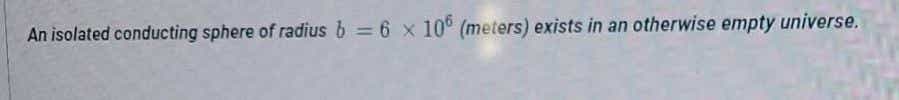 An isolated conducting sphere of radius b = 6 x 10° (meters) exists in an otherwise empty universe.
