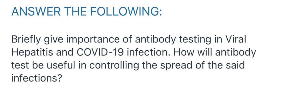 ANSWER THE FOLLOWING:
Briefly give importance of antibody testing in Viral
Hepatitis and COVID-19 infection. How will antibody
test be useful in controlling the spread of the said
infections?
