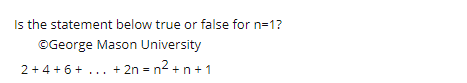 Is the statement below true or false for n=1?
©George Mason University
2+4 + 6+ ... + 2n = n2 + n+1
