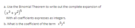 a. Use the Binomial Theorem to write out the complete expansion of
(x³ + y²)$
With all coefficients expresses as integers.
b. What is the coefficient of the term x°y4
