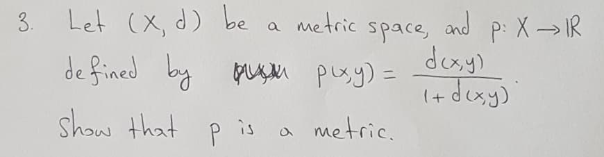 3. Let (X, d) be
a metric
and
P: X→IR
space,
desy)
(+ doxy)
de fined by uM pusy) =
show that p
P is a metric.
