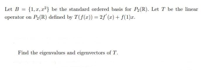 Let B = {1,x, r²} be the standard ordered basis for P2(R). Let T be the linear
operator on P2(IR) defined by T(f(x)) = 2f'(x) + f(1)x.
%3D
Find the eigenvalues and eigenvectors of T.
