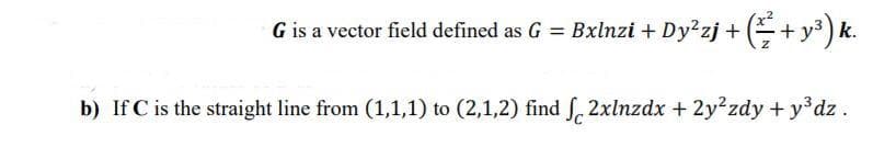 G is a vector field defined as G = Bxlnzi + Dy zj + (+ y³) k.
b) If C is the straight line from (1,1,1) to (2,1,2) find S, 2xlnzdx + 2y²zdy +y dz.
