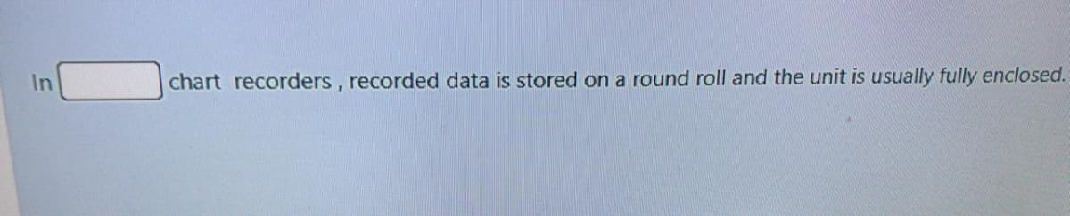 In
chart recorders, recorded data is stored on a round roll and the unit is usually fully enclosed.
