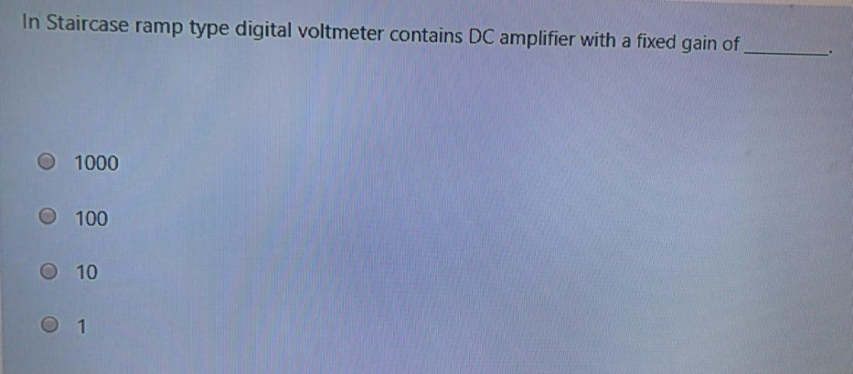 In Staircase ramp type digital voltmeter contains DC amplifier with a fixed gain of
1000
100
O 10
O 1
