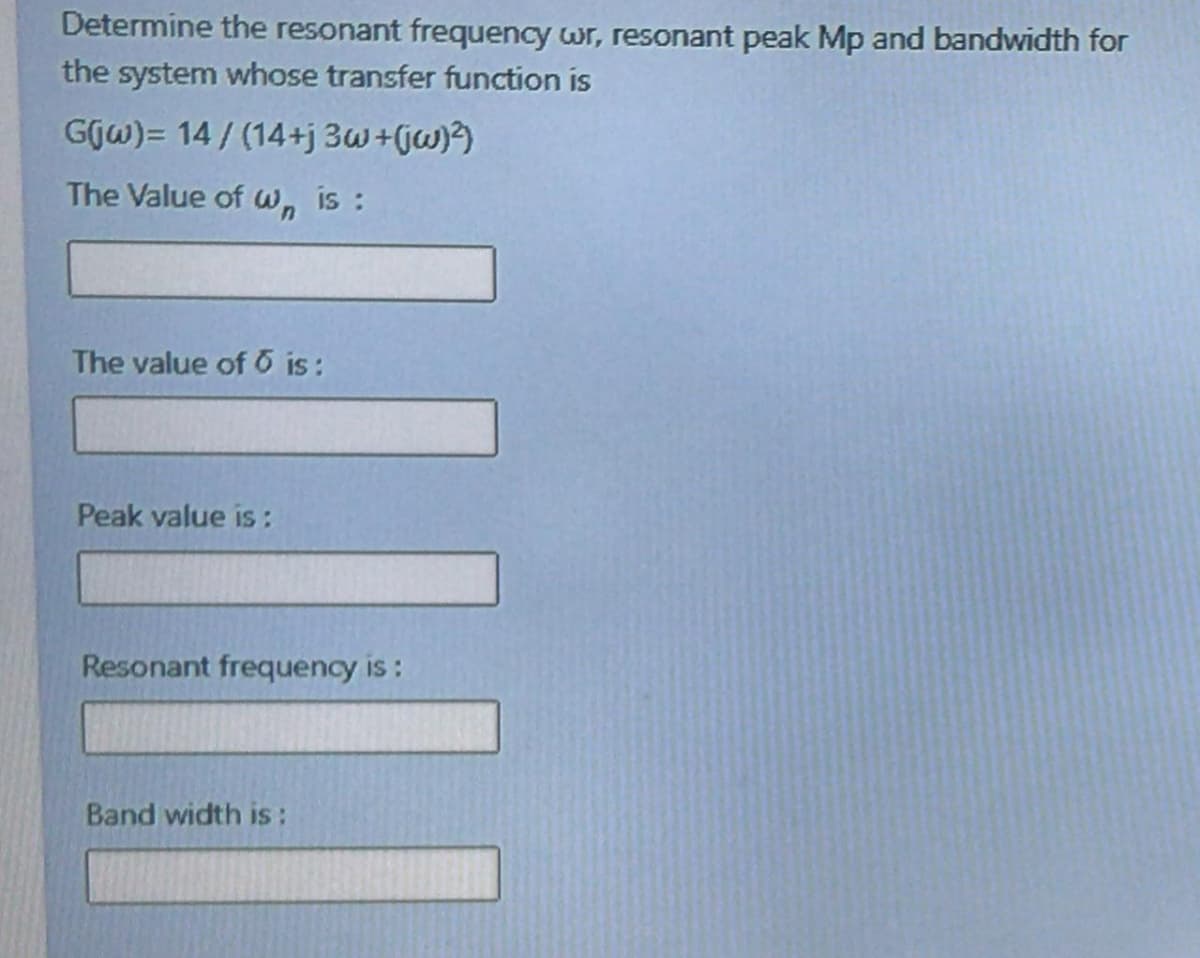 Determine the resonant frequency wr, resonant peak Mp and bandwidth for
the system whose transfer function is
Gjw)= 14 / (14+j 3w+jw)?)
The Value of w, is :
The value of 6 is:
Peak value is:
Resonant frequency is :
Band width is:
