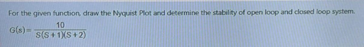 For the given function, draw the Nyquist Plot and determine the stability of open loop and closed loop system.
10
G(s)=
S(S+1)(S+2)
