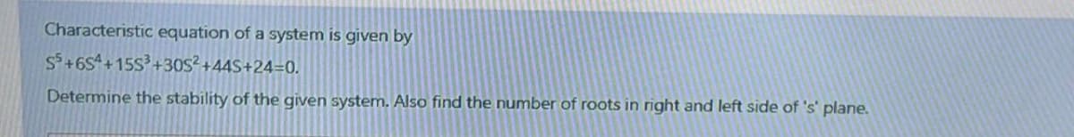 Characteristic equation of a system is given by
S+6S4+ 15S3+30S² +44S+24=0.
Determine the stability of the given system. Also find the number of roots in right and left side of 's' plane.
