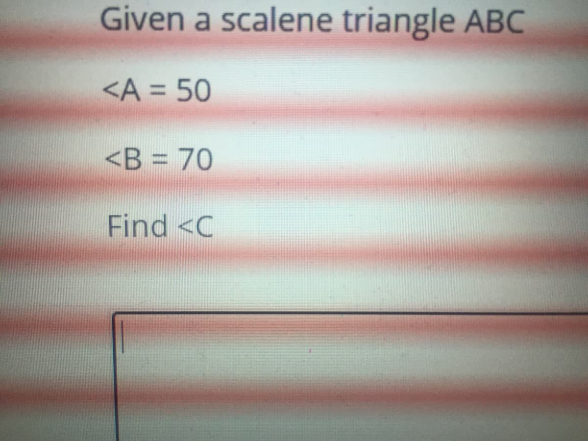 Given a scalene triangle ABC
<A = 50
<B = 70
Find <C
