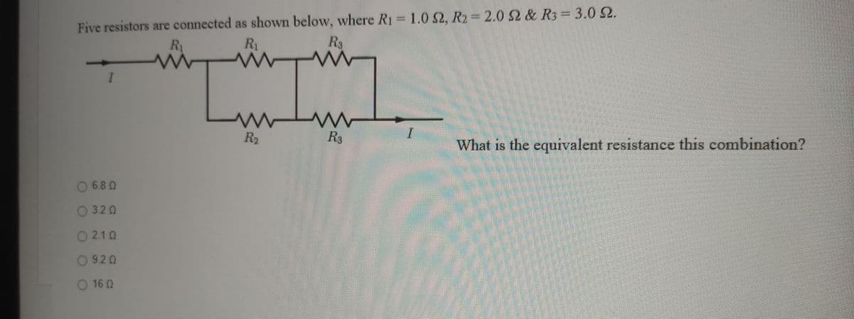 Five resistors are connected as shown below, where R1 1.0 S2, R2=2.0 2 & R3= 3.0 2.
R3
R1
R1
I
R2
R3
What is the equivalent resistance this combination?
0 6.8 Q
0 3.2 0
O210
0 920
O 16 0
