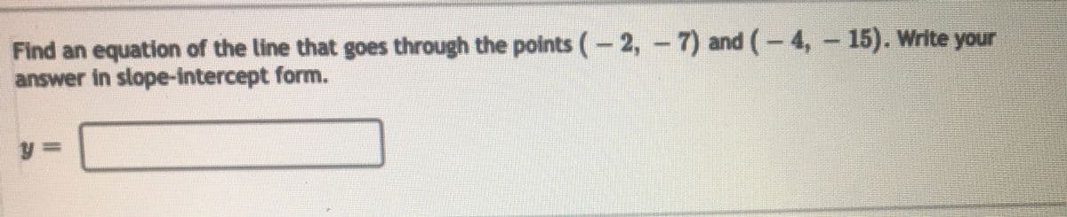 **Objective:**

Find an equation of the line that goes through the points \((-2, -7)\) and \((-4, -15)\). Write your answer in slope-intercept form.

**Instructions:**

Enter your answer in the format \(y = \).