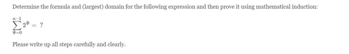 Determine the formula and (largest) domain for the following expression and then prove it using mathematical induction:
n-1
?
Please write up all steps carefully and clearly.
