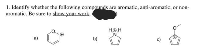 1. Identify whether the following compounds are aromatic, anti-aromatic, or non-
aromatic. Be sure to show your work.
a)
b)
HOH
N
ō
+