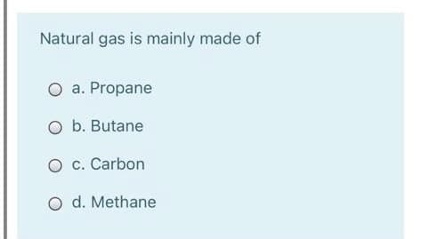 Natural gas is mainly made of
O a. Propane
O b. Butane
O c. Carbon
O d. Methane
