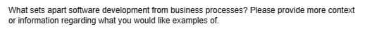 What sets apart software development from business processes? Please provide more context
or information regarding what you would like examples of.