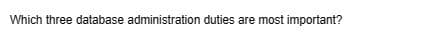 Which three database administration duties are most important?