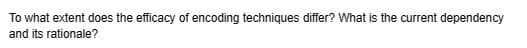 To what extent does the efficacy of encoding techniques differ? What is the current dependency
and its rationale?