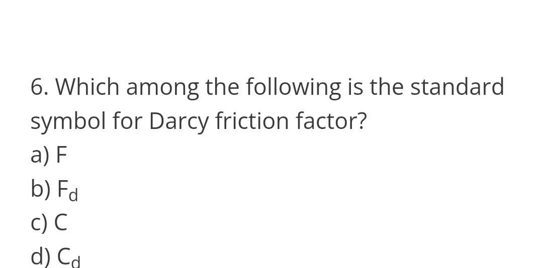 6. Which among the following is the standard
symbol for Darcy friction factor?
a) F
b) Fd
c) C
d) Cd
