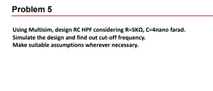 Problem 5
Using Multisim, design RC HPF considering R=5KN, C=4nano farad.
Simulate the design and find out cut-off frequency.
Make suitable assumptions wherever necessary.
