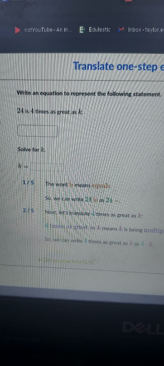 E Edulastic
M Inbox-taylor.e-
notYouTube An in..
Translate one-step e
Write an equation to represent the following statement.
24 is 4 times as great as k.
Solve for k.
The wardsmeans n.
Se we car wee
2/5
Next letsganselenries as great as
times as ziue sA means k is being inultip.
wHite times as great as & as 4. A.
hint (2/5)
DELL
