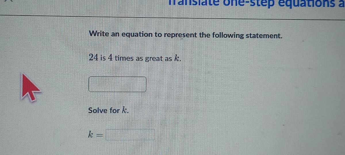 tep equations a
Write an equation to represent the following statement.
24 is 4 times as great as k.
Solve for k.
