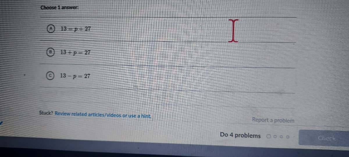 Choose 1 answer:
O 13 p+27
13 +p= 27
13 - p 27
Stuck? Review related articles/videos or use a hint.
Report a problem
Do 4 problems Ooco
