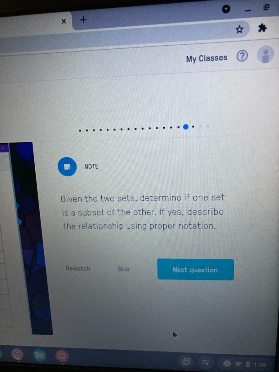 My Classes ?
...
NOTE
Given the two sets, determine if one set
is a subset of the other. If yes, describe
the relationship using proper notation.
Rewatch
Skip
Next question
01:36
