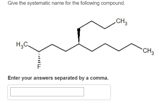 Give the systematic name for the following compound.
H3C.
ישד
Enter your answers separated by a comma.
CH3
CH3