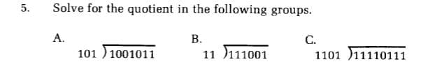 Solve for the quotient in the following groups.
С.
1101 11110111
А.
В.
101 ) 1001011
11 )111001
5.
