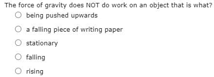 The force of gravity does NOT do work on an object that is what?
O being pushed upwards
O a falling piece of writing paper
stationary
O falling
O rising
