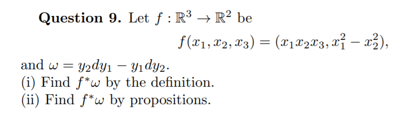 Question 9. Let f : R³ → R² be
f (x1, x2, L3) = (x1 ®2X3, xỉ – a3),
and w = y2dyı - Yıdy2.
(i) Find f*w by the definition.
(ii) Find f*w by propositions.
