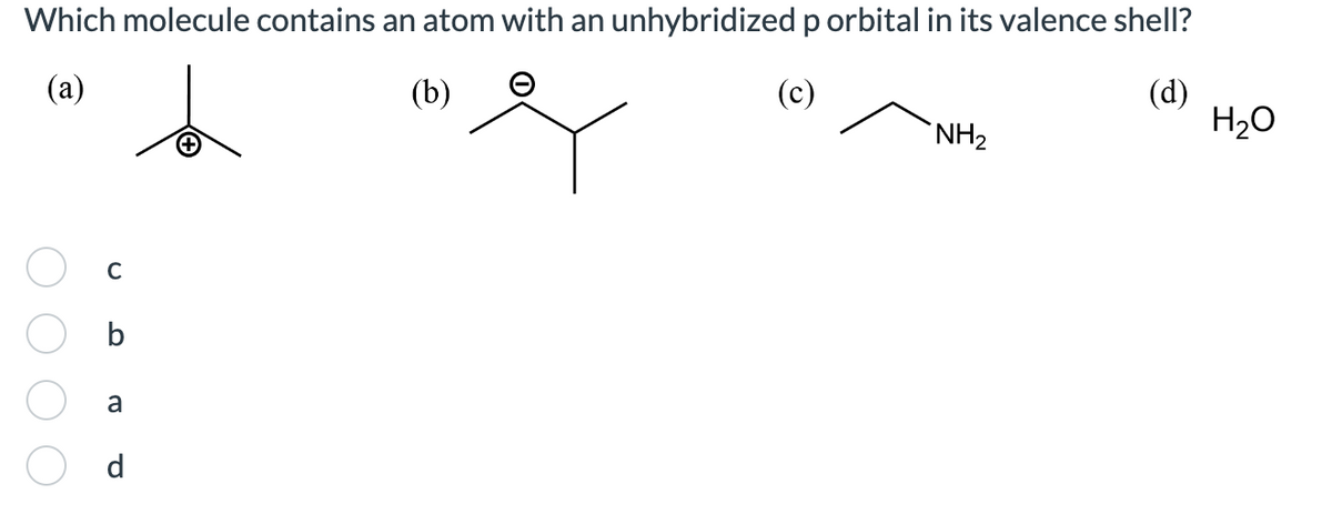 Which molecule contains an atom with an unhybridized p orbital in its valence shell?
(a)
(b)
b
(c)
(d)
с
b
a
d
NH₂
H₂O