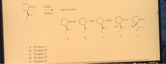 0
NaBH₁
Ethanol
A. Product A
B. Product B
C. Product C
D. Product D
E. Product E
major product
A
OH
B
OH
BH₁
FFF
HO
D
HO
E
12:42 AM